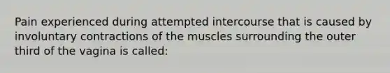 Pain experienced during attempted intercourse that is caused by involuntary contractions of the muscles surrounding the outer third of the vagina is called: