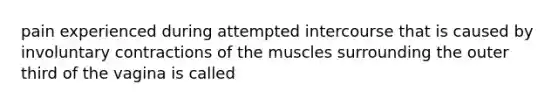 pain experienced during attempted intercourse that is caused by involuntary contractions of the muscles surrounding the outer third of the vagina is called