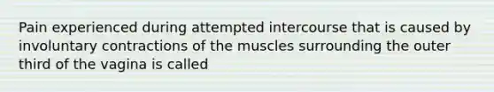 Pain experienced during attempted intercourse that is caused by involuntary contractions of the muscles surrounding the outer third of the vagina is called