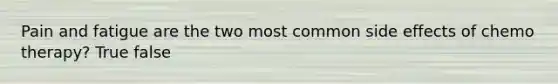Pain and fatigue are the two most common side effects of chemo therapy? True false