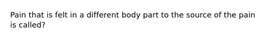 Pain that is felt in a different body part to the source of the pain is called?