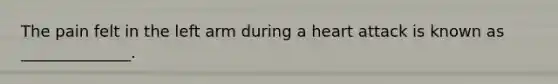 The pain felt in the left arm during a heart attack is known as ______________.