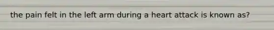 the pain felt in the left arm during a heart attack is known as?