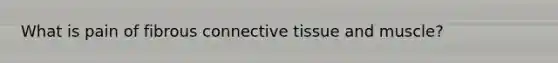 What is pain of fibrous connective tissue and muscle?