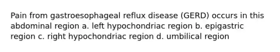 Pain from gastroesophageal reflux disease (GERD) occurs in this abdominal region a. left hypochondriac region b. epigastric region c. right hypochondriac region d. umbilical region