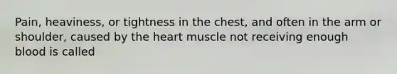 Pain, heaviness, or tightness in the chest, and often in the arm or shoulder, caused by the heart muscle not receiving enough blood is called