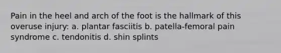 Pain in the heel and arch of the foot is the hallmark of this overuse injury: a. plantar fasciitis b. patella-femoral pain syndrome c. tendonitis d. shin splints