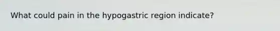 What could pain in the hypogastric region indicate?