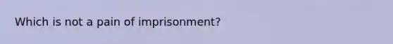 Which is not a pain of imprisonment?