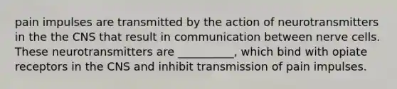 pain impulses are transmitted by the action of neurotransmitters in the the CNS that result in communication between nerve cells. These neurotransmitters are __________, which bind with opiate receptors in the CNS and inhibit transmission of pain impulses.