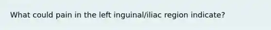 What could pain in the left inguinal/iliac region indicate?