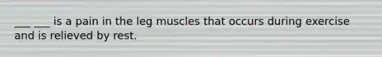 ___ ___ is a pain in the leg muscles that occurs during exercise and is relieved by rest.