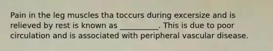 Pain in the leg muscles tha toccurs during excersize and is relieved by rest is known as __________. This is due to poor circulation and is associated with peripheral vascular disease.