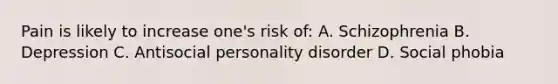 Pain is likely to increase one's risk of: A. Schizophrenia B. Depression C. Antisocial personality disorder D. Social phobia