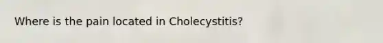 Where is the pain located in Cholecystitis?