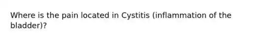 Where is the pain located in Cystitis (inflammation of the bladder)?