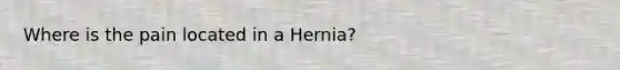 Where is the pain located in a Hernia?