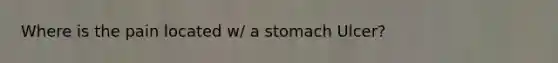 Where is the pain located w/ a stomach Ulcer?