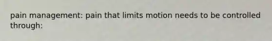 pain management: pain that limits motion needs to be controlled through:
