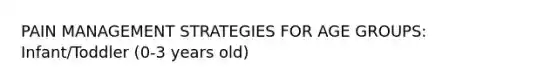 PAIN MANAGEMENT STRATEGIES FOR AGE GROUPS: Infant/Toddler (0-3 years old)