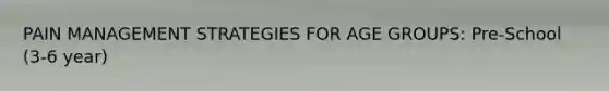 PAIN MANAGEMENT STRATEGIES FOR AGE GROUPS: Pre-School (3-6 year)