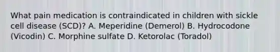 What pain medication is contraindicated in children with sickle cell disease (SCD)? A. Meperidine (Demerol) B. Hydrocodone (Vicodin) C. Morphine sulfate D. Ketorolac (Toradol)