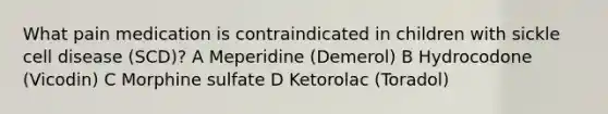 What pain medication is contraindicated in children with sickle cell disease (SCD)? A Meperidine (Demerol) B Hydrocodone (Vicodin) C Morphine sulfate D Ketorolac (Toradol)