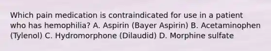 Which pain medication is contraindicated for use in a patient who has hemophilia? A. Aspirin (Bayer Aspirin) B. Acetaminophen (Tylenol) C. Hydromorphone (Dilaudid) D. Morphine sulfate