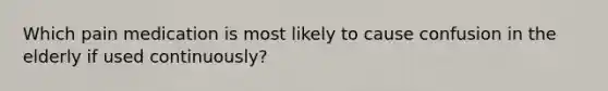 Which pain medication is most likely to cause confusion in the elderly if used continuously?