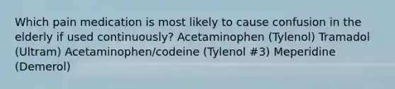 Which pain medication is most likely to cause confusion in the elderly if used continuously? Acetaminophen (Tylenol) Tramadol (Ultram) Acetaminophen/codeine (Tylenol #3) Meperidine (Demerol)