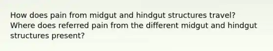 How does pain from midgut and hindgut structures travel? Where does referred pain from the different midgut and hindgut structures present?