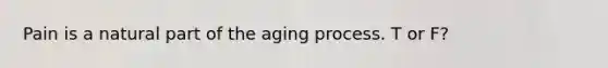 Pain is a natural part of the aging process. T or F?