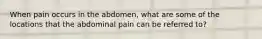 When pain occurs in the abdomen, what are some of the locations that the abdominal pain can be referred to?