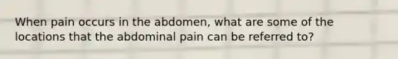 When pain occurs in the abdomen, what are some of the locations that the abdominal pain can be referred to?