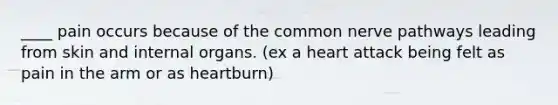 ____ pain occurs because of the common nerve pathways leading from skin and internal organs. (ex a heart attack being felt as pain in the arm or as heartburn)