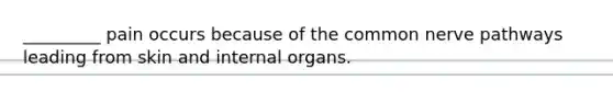 _________ pain occurs because of the common nerve pathways leading from skin and internal organs.