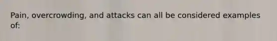 Pain, overcrowding, and attacks can all be considered examples of: