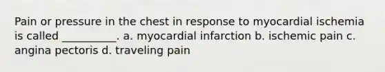 Pain or pressure in the chest in response to myocardial ischemia is called __________. a. myocardial infarction b. ischemic pain c. angina pectoris d. traveling pain