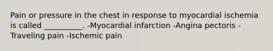 Pain or pressure in the chest in response to myocardial ischemia is called __________. -Myocardial infarction -Angina pectoris -Traveling pain -Ischemic pain