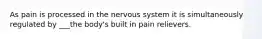 As pain is processed in the nervous system it is simultaneously regulated by ___the body's built in pain relievers.