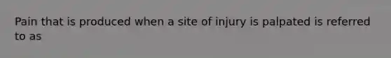 Pain that is produced when a site of injury is palpated is referred to as