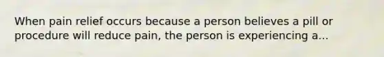 When pain relief occurs because a person believes a pill or procedure will reduce pain, the person is experiencing a...