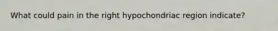 What could pain in the right hypochondriac region indicate?