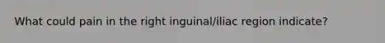 What could pain in the right inguinal/iliac region indicate?