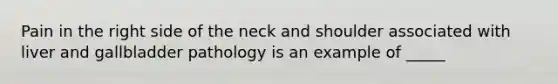 Pain in the right side of the neck and shoulder associated with liver and gallbladder pathology is an example of _____