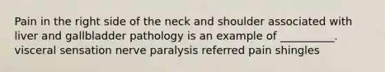 Pain in the right side of the neck and shoulder associated with liver and gallbladder pathology is an example of __________. visceral sensation nerve paralysis referred pain shingles