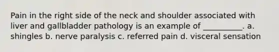 Pain in the right side of the neck and shoulder associated with liver and gallbladder pathology is an example of __________. a. shingles b. nerve paralysis c. referred pain d. visceral sensation