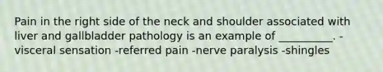 Pain in the right side of the neck and shoulder associated with liver and gallbladder pathology is an example of __________. -visceral sensation -referred pain -nerve paralysis -shingles