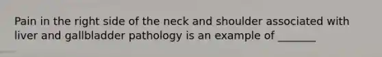 Pain in the right side of the neck and shoulder associated with liver and gallbladder pathology is an example of _______