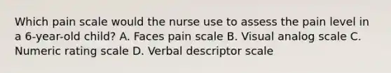 Which pain scale would the nurse use to assess the pain level in a 6-year-old child? A. Faces pain scale B. Visual analog scale C. Numeric rating scale D. Verbal descriptor scale